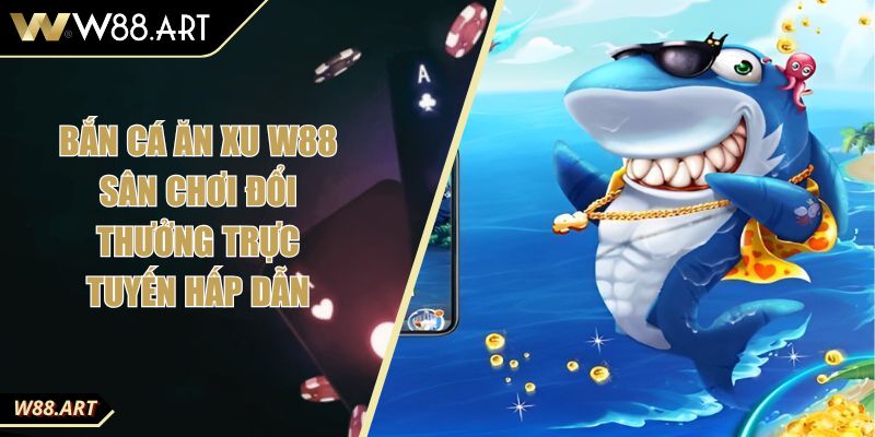 Bắn Cá Ăn Xu W88 Sân Chơi Đổi Thưởng Trực Tuyến Hấp Dẫn