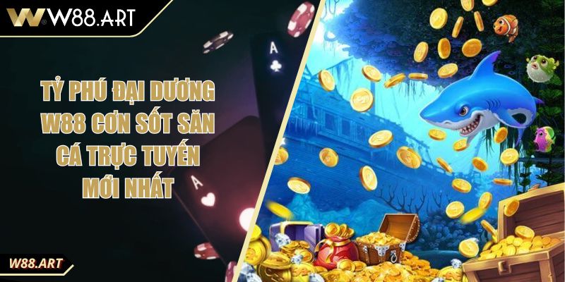 Tỷ Phú Đại Dương W88 Cơn Sốt Săn Cá Trực Tuyến Mới Nhất